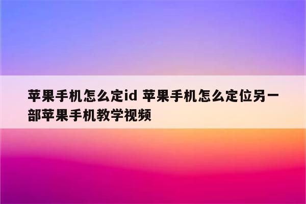 苹果手机怎么定id 苹果手机怎么定位另一部苹果手机教学视频