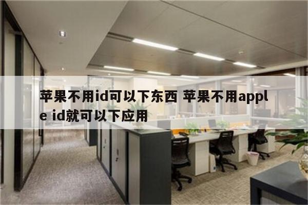 苹果不用id可以下东西 苹果不用apple id就可以下应用