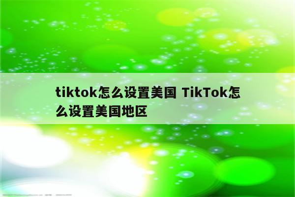 tiktok怎么设置美国 TikTok怎么设置美国地区