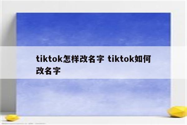 tiktok怎样改名字 tiktok如何改名字