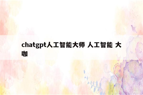 chatgpt人工智能大师 人工智能 大咖