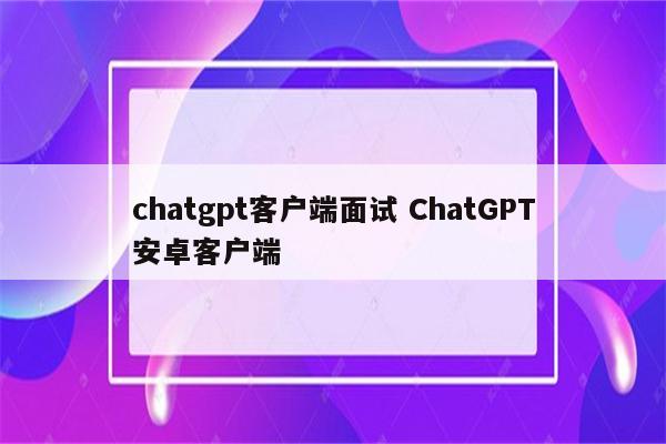 chatgpt客户端面试 ChatGPT安卓客户端