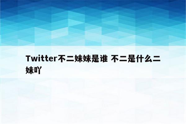 Twitter不二妹妹是谁 不二是什么二妹吖