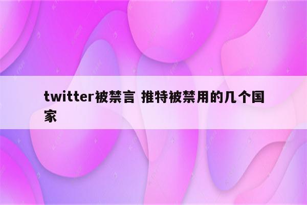 twitter被禁言 推特被禁用的几个国家