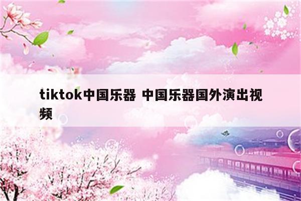 tiktok中国乐器 中国乐器国外演出视频