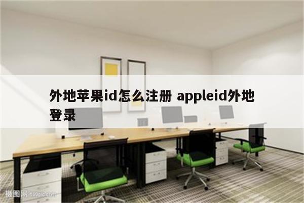 外地苹果id怎么注册 appleid外地登录