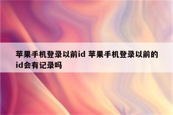 苹果手机登录以前id 苹果手机登录以前的id会有记录吗