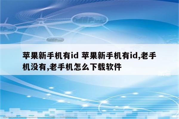 苹果新手机有id 苹果新手机有id,老手机没有,老手机怎么下载软件