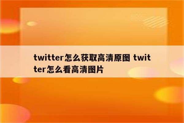 twitter怎么获取高清原图 twitter怎么看高清图片