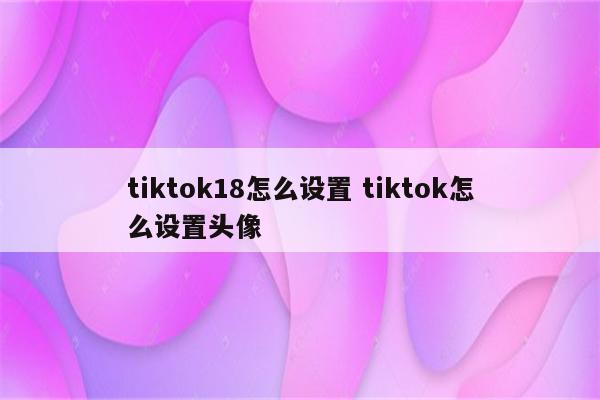 tiktok18怎么设置 tiktok怎么设置头像