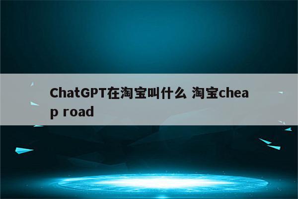 ChatGPT在淘宝叫什么 淘宝cheap road