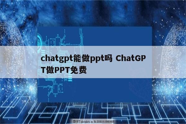 chatgpt能做ppt吗 ChatGPT做PPT免费