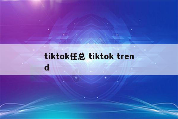 tiktok任总 tiktok trend