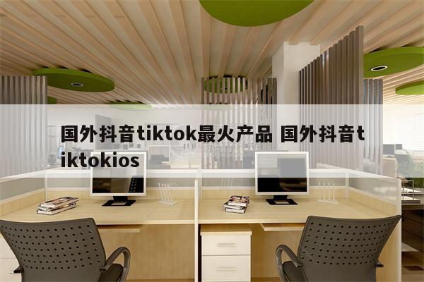 国外抖音tiktok最火产品 国外抖音tiktokios