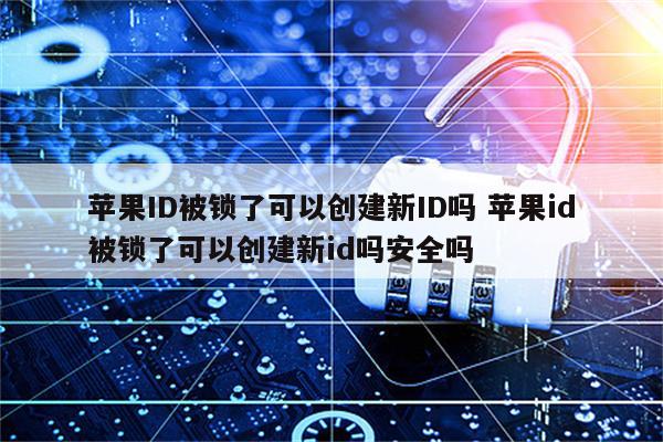 苹果ID被锁了可以创建新ID吗 苹果id被锁了可以创建新id吗安全吗