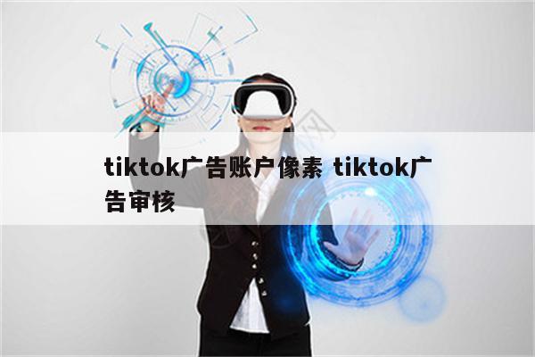 tiktok广告账户像素 tiktok广告审核