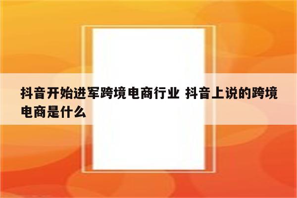 抖音开始进军跨境电商行业 抖音上说的跨境电商是什么