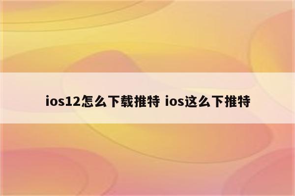 ios12怎么下载推特 ios这么下推特