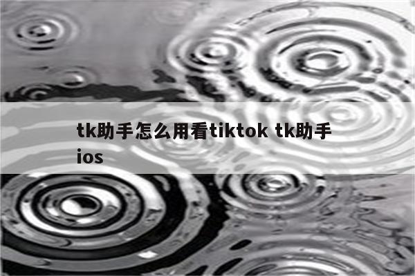 tk助手怎么用看tiktok tk助手 ios