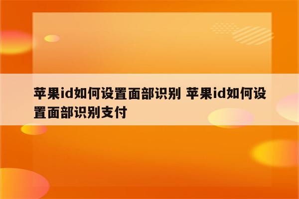 苹果id如何设置面部识别 苹果id如何设置面部识别支付