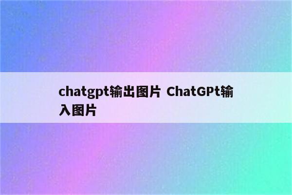 chatgpt输出图片 ChatGPt输入图片