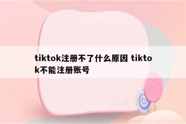 tiktok注册不了什么原因 tiktok不能注册账号