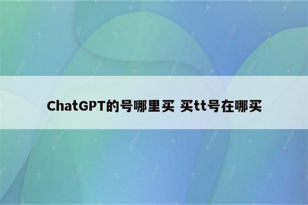 ChatGPT的号哪里买 买tt号在哪买