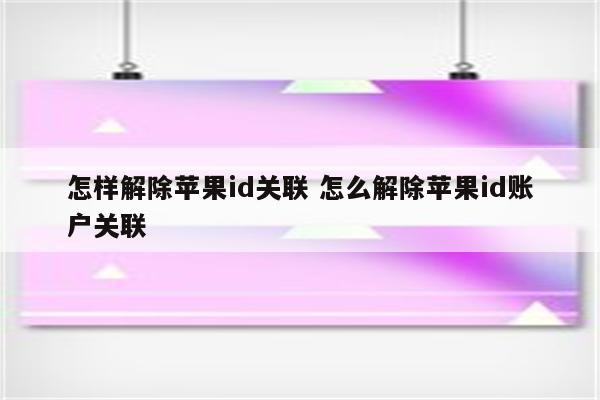 怎样解除苹果id关联 怎么解除苹果id账户关联