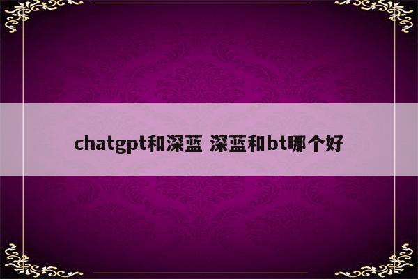 chatgpt和深蓝 深蓝和bt哪个好