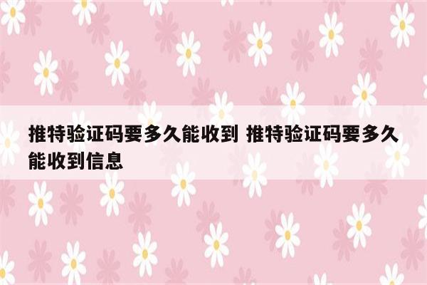 推特验证码要多久能收到 推特验证码要多久能收到信息