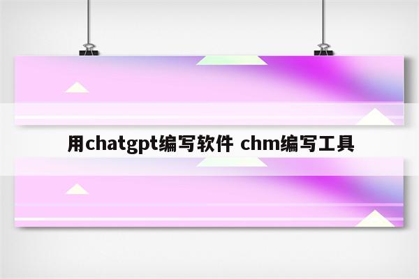 用chatgpt编写软件 chm编写工具