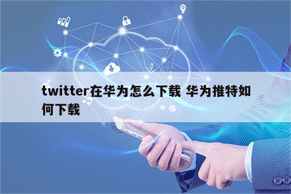 twitter在华为怎么下载 华为推特如何下载