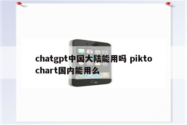 chatgpt中国大陆能用吗 piktochart国内能用么