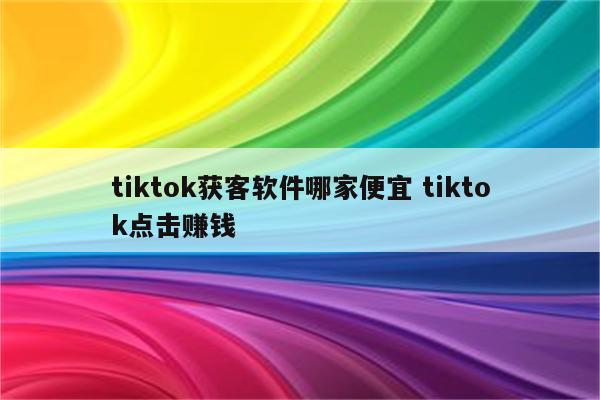 tiktok获客软件哪家便宜 tiktok点击赚钱