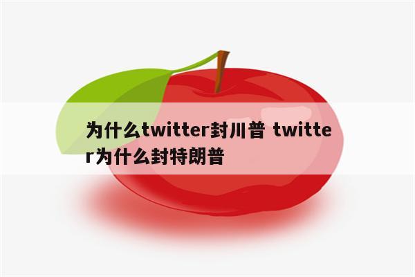 为什么twitter封川普 twitter为什么封特朗普