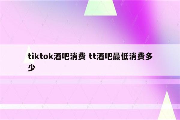 tiktok酒吧消费 tt酒吧最低消费多少