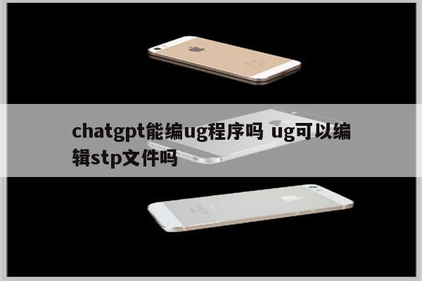 chatgpt能编ug程序吗 ug可以编辑stp文件吗