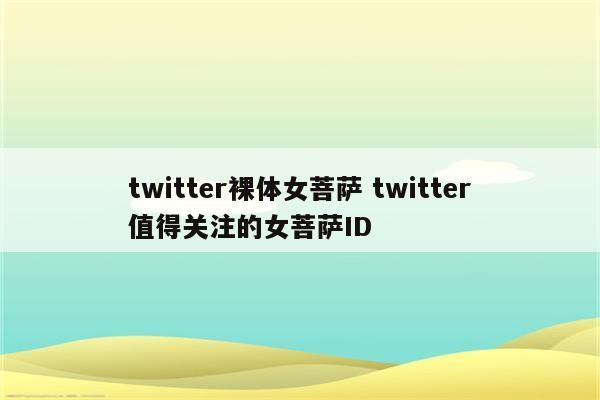 twitter裸体女菩萨 twitter值得关注的女菩萨ID