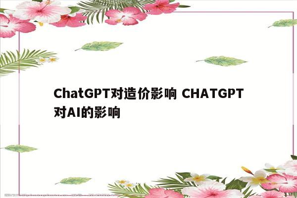 ChatGPT对造价影响 CHATGPT对AI的影响