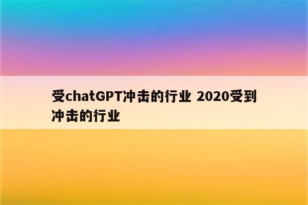 受chatGPT冲击的行业 2020受到冲击的行业