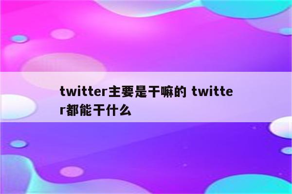 twitter主要是干嘛的 twitter都能干什么