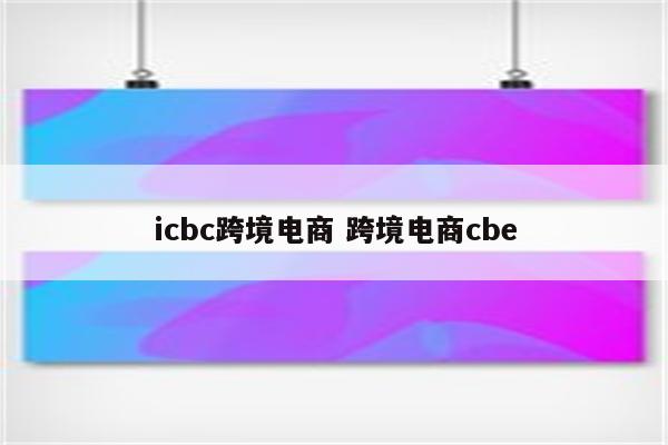 icbc跨境电商 跨境电商cbe