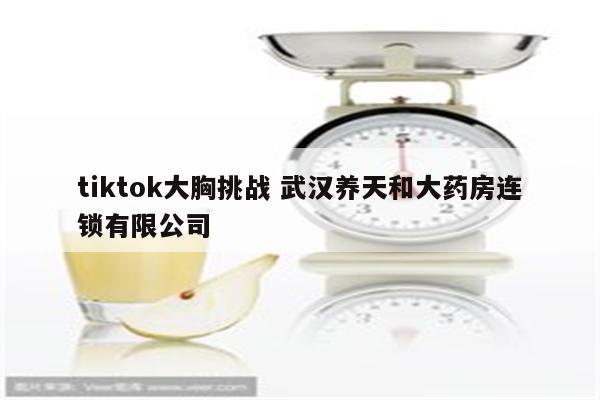 tiktok大胸挑战 武汉养天和大药房连锁有限公司