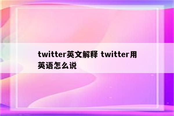 twitter英文解释 twitter用英语怎么说