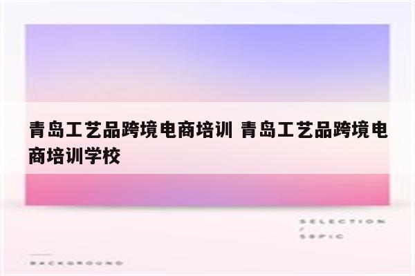 青岛工艺品跨境电商培训 青岛工艺品跨境电商培训学校