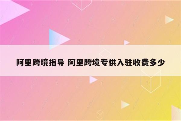 阿里跨境指导 阿里跨境专供入驻收费多少