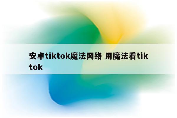 安卓tiktok魔法网络 用魔法看tiktok