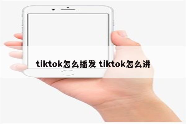 tiktok怎么播发 tiktok怎么讲