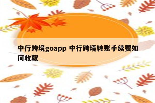 中行跨境goapp 中行跨境转账手续费如何收取