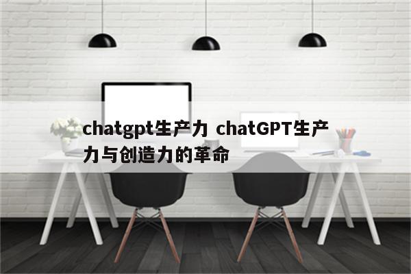 chatgpt生产力 chatGPT生产力与创造力的革命